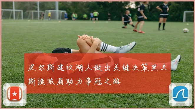 皮尔斯建议湖人做出关键决策里夫斯换浓眉助力争冠之路