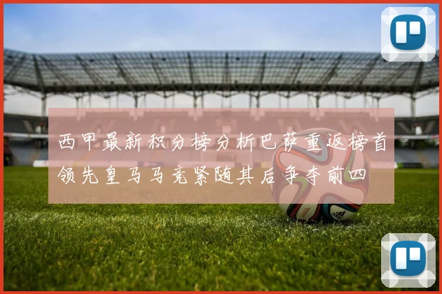 西甲最新积分榜分析巴萨重返榜首领先皇马马竞紧随其后争夺前四