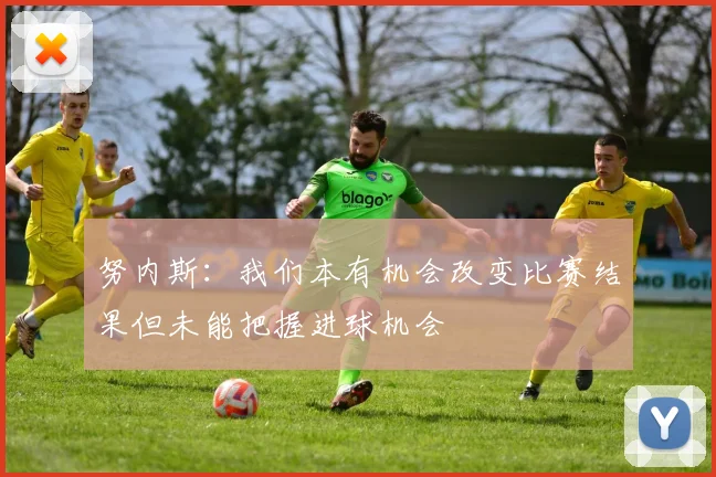 努内斯：我们本有机会改变比赛结果但未能把握进球机会