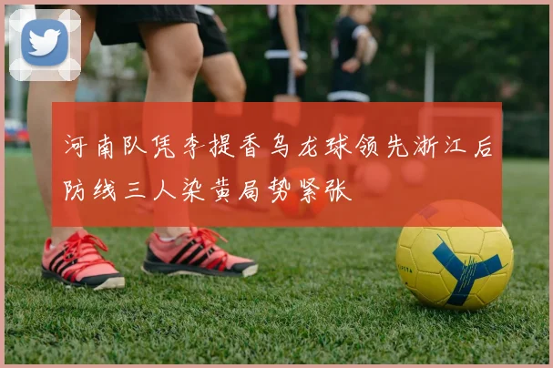 河南队凭李提香乌龙球领先浙江后防线三人染黄局势紧张