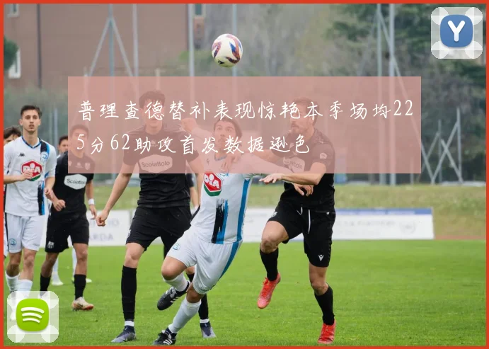 普理查德替补表现惊艳本季场均225分62助攻首发数据逊色