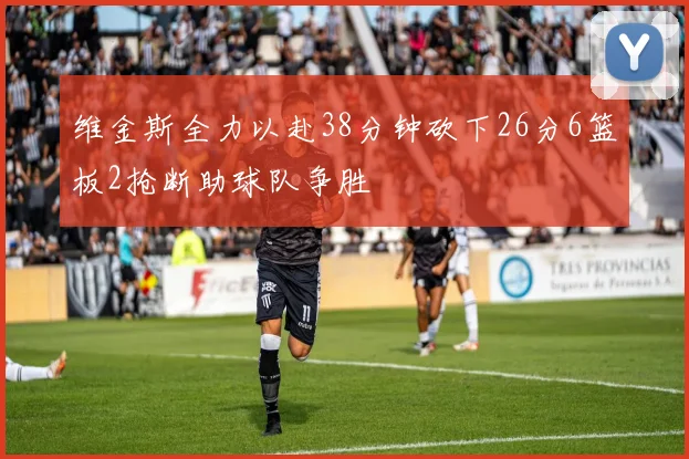 维金斯全力以赴38分钟砍下26分6篮板2抢断助球队争胜